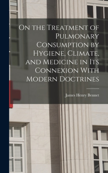 On the Treatment of Pulmonary Consumption by Hygiene, Climate, and Medicine in Its Connexion With Modern Doctrines by James Henry Bennet - Hardback