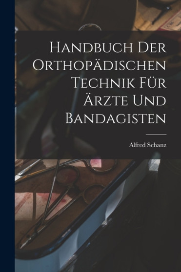 Handbuch Der Orthopadischen Technik Fur Arzte Und Bandagisten by Alfred Schanz - Paperback