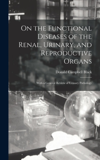 On the Functional Diseases of the Renal, Urinary, and Reproductive Organs : With a General Review of Urinary Pathology by Donald Campbell Black - Hardback