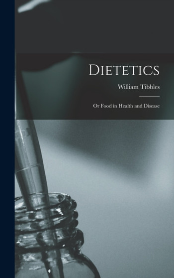 Dietetics : Or Food in Health and Disease by William Tibbles - Hardback