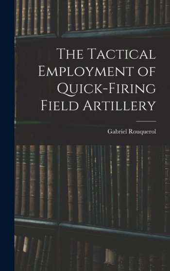 The Tactical Employment of Quick-Firing Field Artillery by Gabriel Rouquerol - Hardback