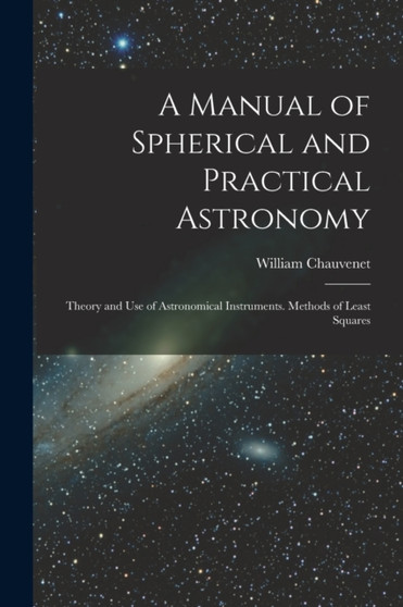 A Manual of Spherical and Practical Astronomy : Theory and Use of Astronomical Instruments. Methods of Least Squares by William Chauvenet - Paperback