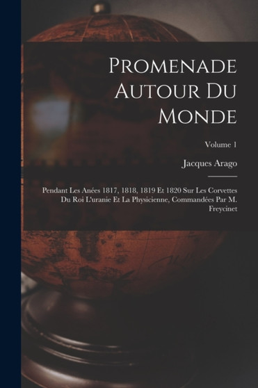 Promenade Autour Du Monde : Pendant Les Anees 1817, 1818, 1819 Et 1820 Sur Les Corvettes Du Roi L'uranie Et La Physicienne, Commandees Par M. Freycinet; Volume 1 by Jacques Arago - Paperback