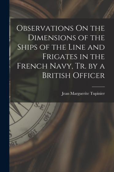 Observations On the Dimensions of the Ships of the Line and Frigates in the French Navy, Tr. by a British Officer by Jean Marguerite Tupinier - Paperback