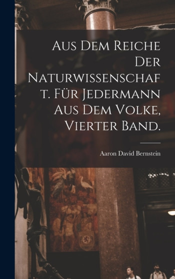 Aus dem Reiche der Naturwissenschaft. Fur Jedermann aus dem Volke, Vierter Band. by Aaron David Bernstein - Hardback
