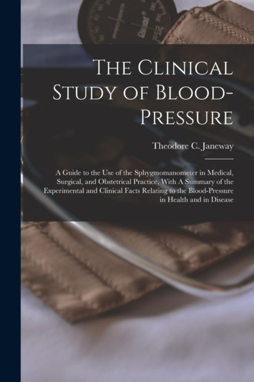 The Clinical Study of Blood-pressure : A Guide to the use of the Sphygmomanometer in Medical, Surgical, and Obstetrical Practice, With A Summary of the Experimental and Clinical Facts Relating to the by Theodore C (Theodore Caldwe Janeway - Paperback