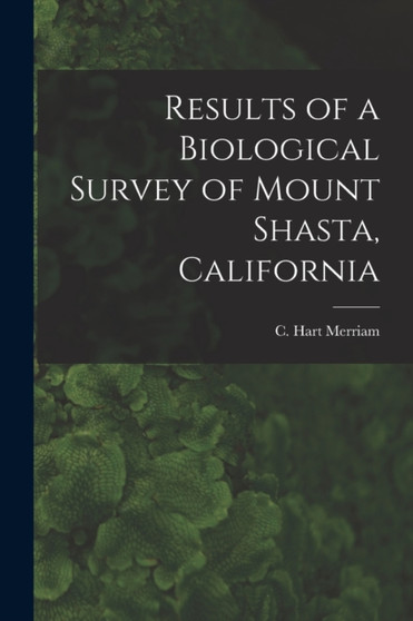 Results of a Biological Survey of Mount Shasta, California by C Hart 1855-1942 Merriam - Paperback