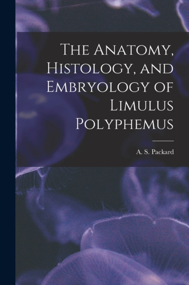 The Anatomy, Histology, and Embryology of Limulus Polyphemus by A S 1839-1905 Packard - Paperback
