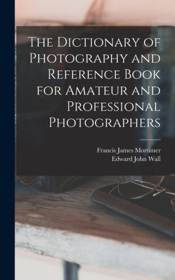 The Dictionary of Photography and Reference Book for Amateur and Professional Photographers by Edward John Wall - Hardback