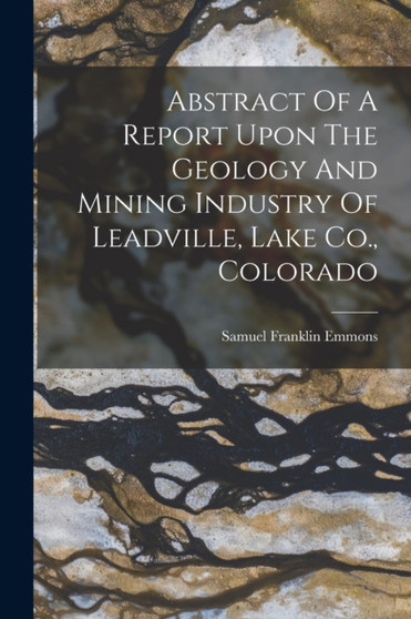 Abstract Of A Report Upon The Geology And Mining Industry Of Leadville, Lake Co., Colorado by Samuel Franklin Emmons - Paperback