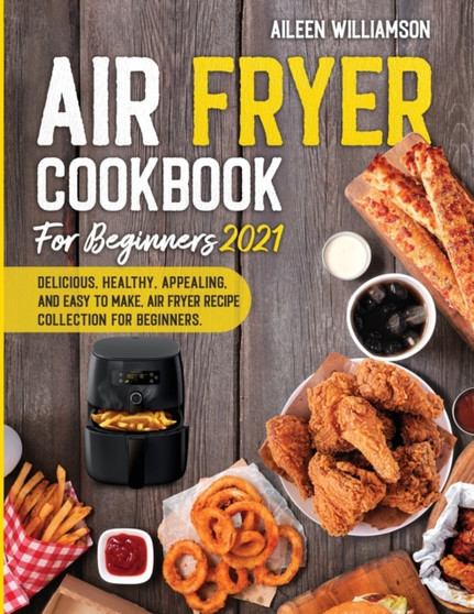 Air Fryer Cookbook for Beginners 2021 : Delicious, healthy, appealing, and easy to make, Air Fryer Recipe collection for beginners.
