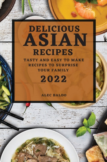 Delicious Asian Recipes 2022 : Tasty and Easy to Make Recipes to Surprise Your Family