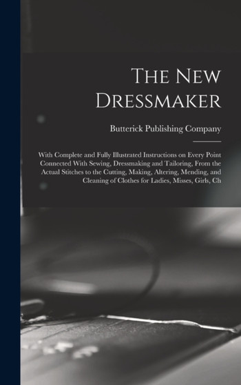The new Dressmaker; With Complete and Fully Illustrated Instructions on Every Point Connected With Sewing, Dressmaking and Tailoring, From the Actual Stitches to the Cutting, Making, Altering, Mending by Butterick Publishing - Hardback
