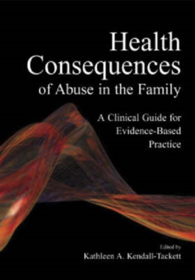 Health Consequences of Abuse in the Family : A Clinical Guide for Evidence-Based Practice by Kathleen A. Kendall-Tackett - Hardback