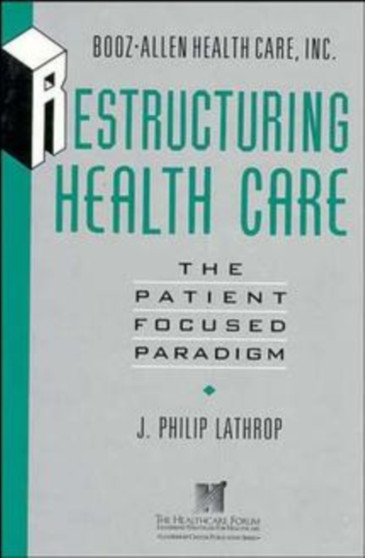 Restructuring Health Care : The Patient-Focused Paradigm by J.Philip Lathrop - Hardback