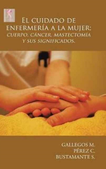 El cuidado de enfermeria a la mujer; cuerpo, cancer, mastectomia y sus significados. by Gallegos M - Hardback