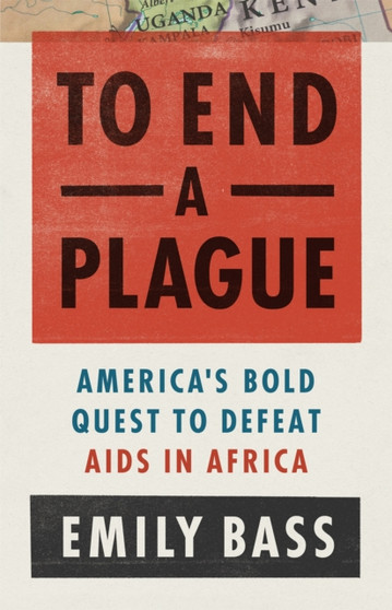 To End a Plague : America's Fight to Defeat AIDS in Africa by Emily Bass - Hardback