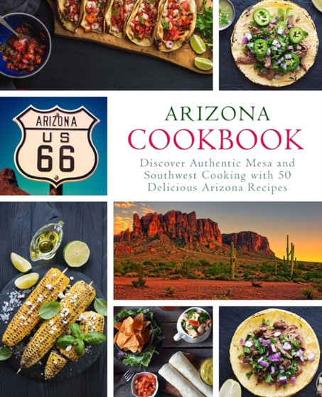 Arizona Cookbook : Discover Authentic Mesa and Southwest Cooking with 50 Delicious Arizona Recipes