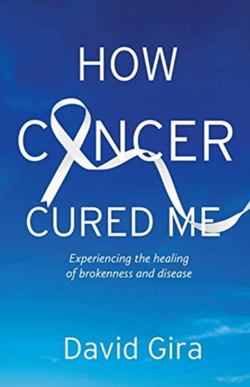 How Cancer Cured Me : Experiencing the healing of brokenness and disease by David Gira - Paperback