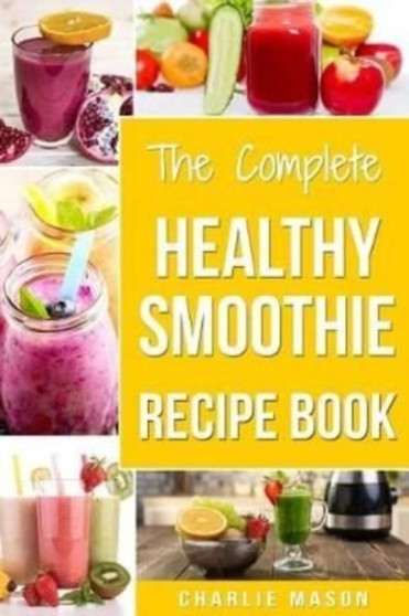 The Complete Healthy Smoothie Recipe Book : Smoothie Cookbook Smoothie Cleanse Smoothie Bible Smoothie Diet Book : 1