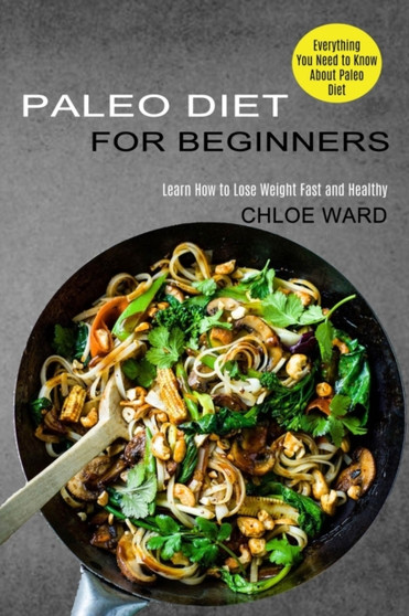 Paleo Diet for Beginners : Learn How to Lose Weight Fast and Healthy (Everything You Need to Know About Paleo Diet)