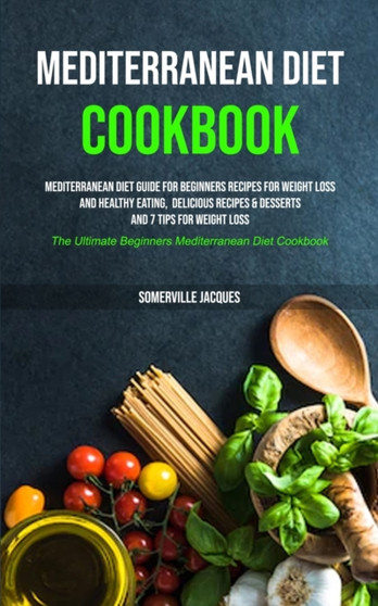 Mediterranean Diet Cookbook : Mediterranean Diet Guide For Beginners Recipes For Weight Loss And Healthy Eating, Delicious Recipes & Desserts And 7 Tips For Weight Loss (The Ultimate Beginners Mediter