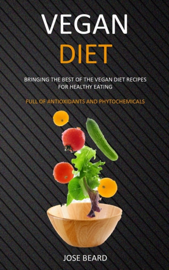 Vegan Diet : Bringing the Best of the Vegan Diet Recipes for Healthy Eating (Full of Antioxidants and Phytochemicals)