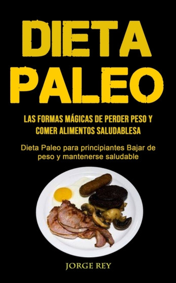 Dieta Paleo : Las formas magicas de perder peso y comer alimentos saludables (Dieta Paleo para principiantes Bajar de peso y mantenerse saludable)