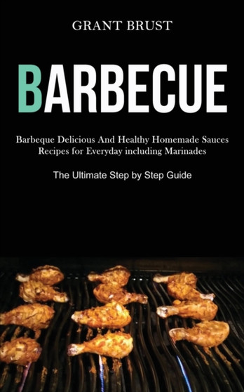 Barbeque : Barbeque Delicious And Healthy Homemade Sauces Recipes for Everyday including Marinades (The Ultimate Step by Step Guide)