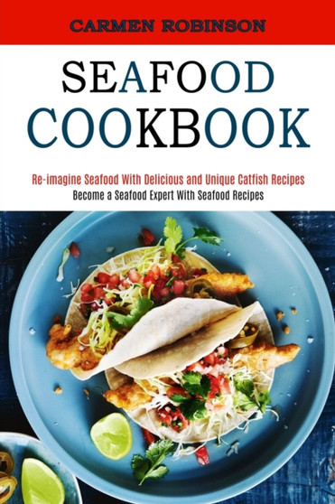 Seafood Cookbook : Re-imagine Seafood With Delicious and Unique Catfish Recipes (Become a Seafood Expert With Seafood Recipes)