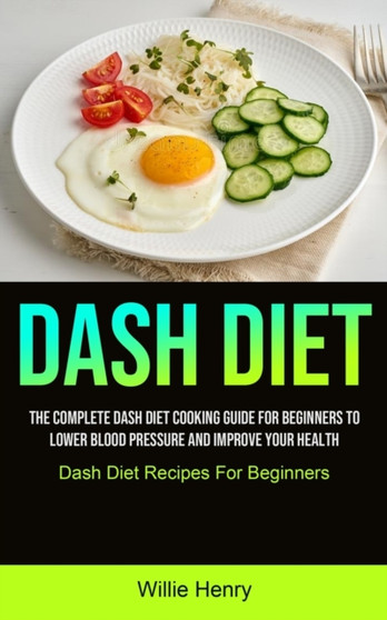 Dash Diet : The Complete Dash Diet Cooking Guide For Beginners To Lower Blood Pressure And Improve Your Health (Dash Diet Recipes For Beginners)