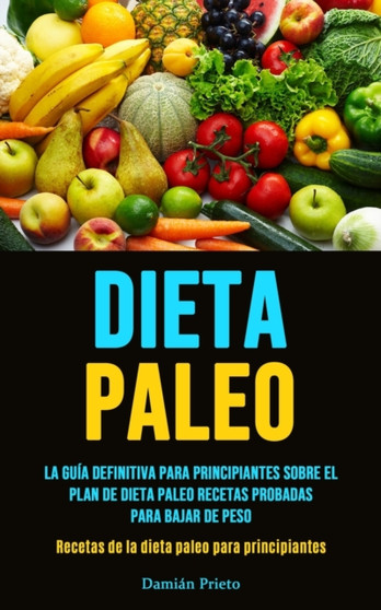 Dieta Paleo : La guia definitiva para principiantes sobre el plan de dieta paleo recetas probadas para bajar de peso (Recetas de la dieta paleo para principiantes)