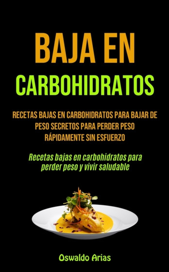 Baja En Carbohidratos : Recetas bajas en carbohidratos para bajar de peso secretos para perder peso rapidamente sin esfuerzo (Recetas bajas en carbohidratos para perder peso y vivir saludable)