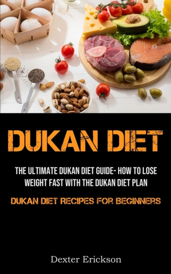 Dukan Diet : The Ultimate Dukan Diet Guide- How To Lose Weight Fast With The Dukan Diet Plan (Dukan Diet Recipes For Beginners)
