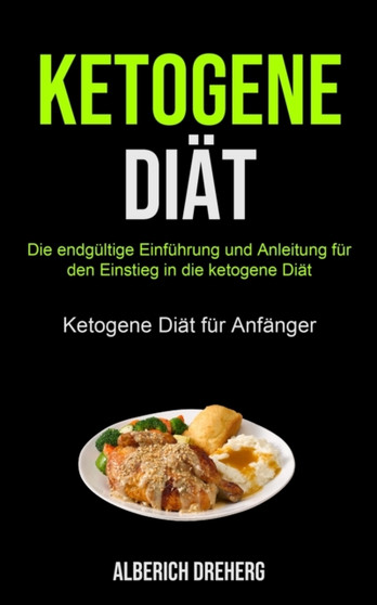 Ketogene Diat : Die Endgultige Einfuhrung Und Anleitung Fur Den Einstieg In Die Ketogene Diat (Ketogene Diat Fur Anfanger)