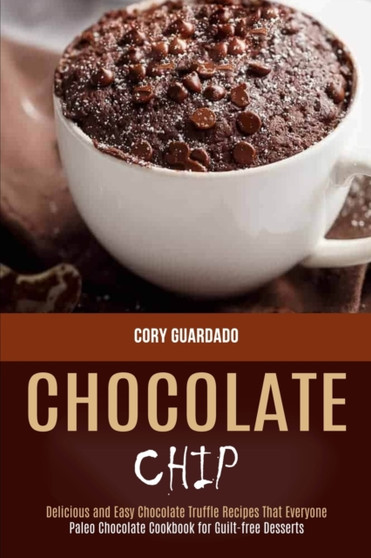 Chocolate Chip : Paleo Chocolate Cookbook for Guilt-free Desserts (Delicious and Easy Chocolate Truffle Recipes That Everyone)