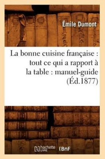 La Bonne Cuisine Francaise: Tout Ce Qui a Rapport A La Table: Manuel-Guide (Ed.1877)