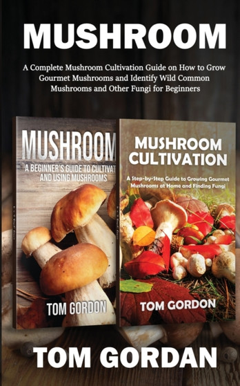 Mushroom : A Complete Mushroom Cultivation Guide on How to Grow Gourmet Mushrooms and Identify Wild Common Mushrooms and Other Fungi for Beginners