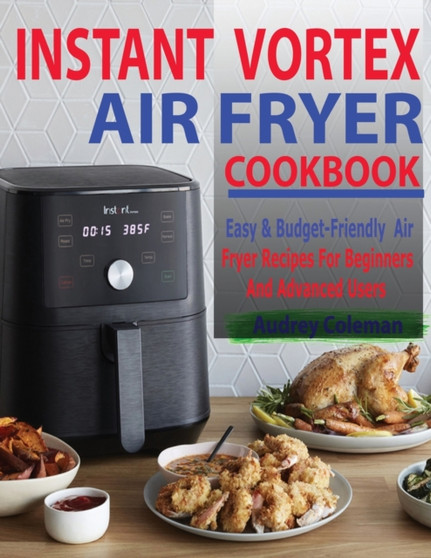 Instant Vortex Air Fryer Cookbook : Easy & Budget-Friendly Air Fryer Recipes For Beginners & Advanced Users