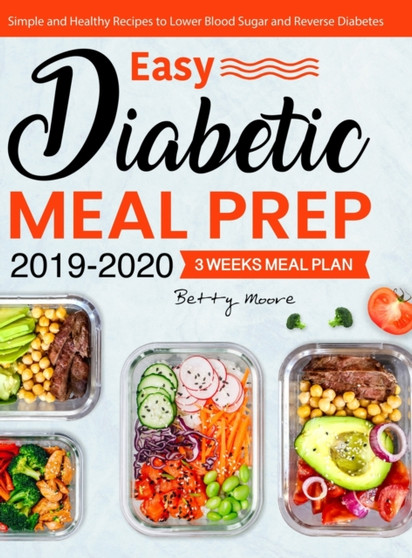 Easy Diabetic Meal Prep 2019-2020 : Simple and Healthy Recipes - 3 Weeks Meal Plan - Lower Blood Sugar and Reverse Diabetes by Betty Moore - Hardback