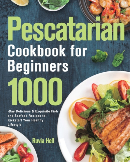 Pescatarian Cookbook for Beginners : 1000-Day Delicious & Exquisite Fish and Seafood Recipes to Kickstart Your Healthy Lifestyle by Ruvia Hell - Paperback