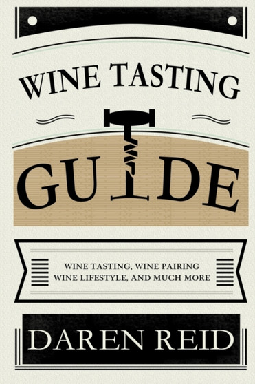 Wine Tasting Guide : Wine Tasting, Wine Pairing, Wine Lifestyle, and Much More