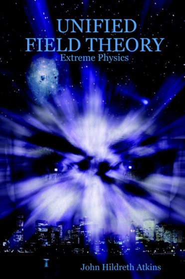 Unified Field Theory : Extreme Physics by John Hildreth Atkins - Paperback