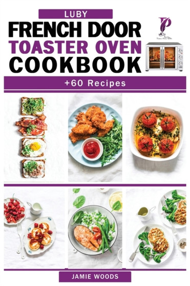 Luby French Door Toaster Oven Cookbook : + 60 Easy & Delicious Oven Recipes to Bake, Broil, Toast. For Beginners and Advanced Users.