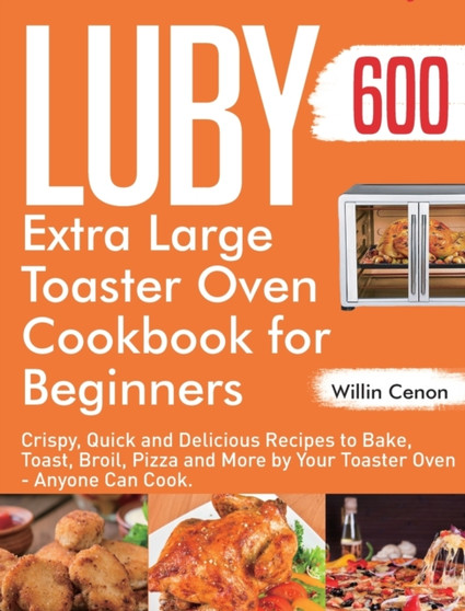 Luby Extra Large Toaster Oven Cookbook for Beginners : 600-Day Crispy, Quick and Delicious Recipes to Bake, Toast, Broil, Pizza and More by Your Toaster Oven - Anyone Can Cook.