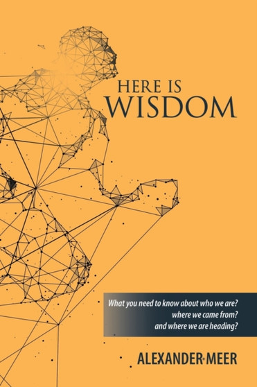 Here Is Wisdom : What You Need to Know About Who We Are? Where We Came From? and Where We Are Heading? by Alexander Meer - Paperback