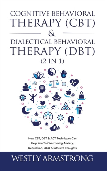 Cognitive Behavioral Therapy (CBT) & Dialectical Behavioral Therapy (DBT) (2 in 1) : How CBT, DBT & ACT Techniques Can Help You To Overcoming Anxiety, Depression, OCD & Intrusive Thoughts by Wesley Armstrong - Hardback