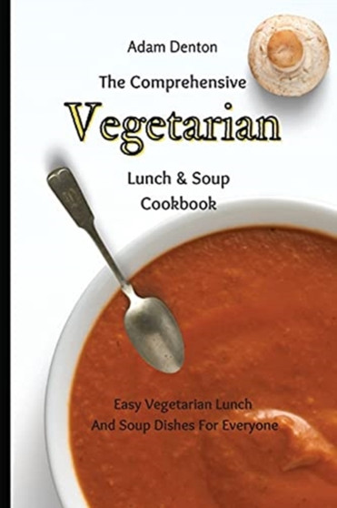 The Comprehensive Vegetarian Lunch & Soup Cookbook : Easy Vegetarian Lunch And Soup Dishes For Everyone by Adam Denton - Paperback