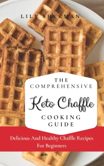 The Comprehensive KETO Chaffle Cooking Guide : Delicious And Healthy Chaffle Recipes For Beginners by Lily Sherman - Hardback