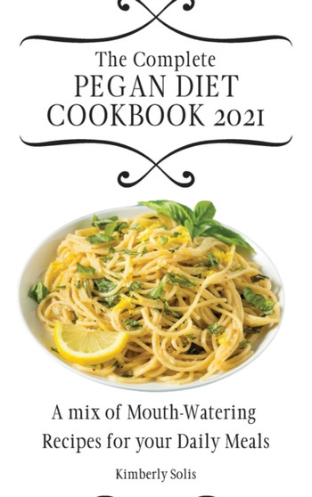 The Complete Pegan Diet Cookbook 2021 : A mix of Mouth-Watering Recipes for your Daily Meals by Kimberly Solis - Hardback